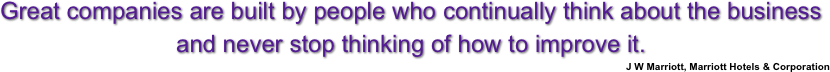 Great companies are built by people who continually think about the business and never stop thinking of how to improve it.
J W Marriott, Marriott Hotels & Corporation